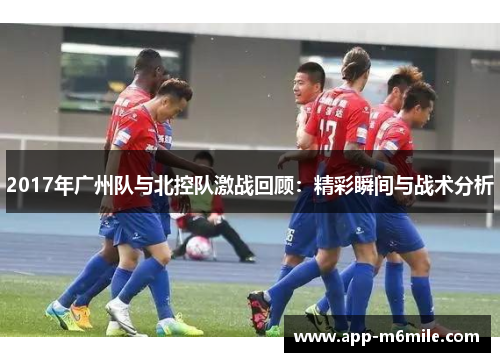 2017年广州队与北控队激战回顾：精彩瞬间与战术分析